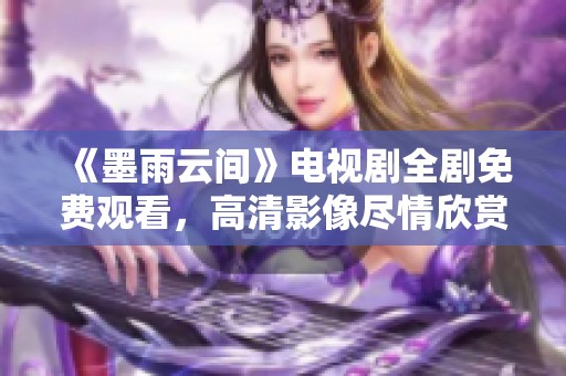 《墨雨云间》电视剧全剧免费观看，高清影像尽情欣赏