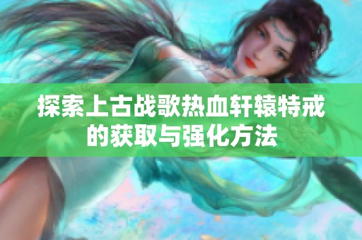 探索上古战歌热血轩辕特戒的获取与强化方法