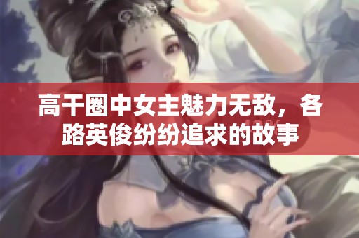 高干圈中女主魅力无敌，各路英俊纷纷追求的故事