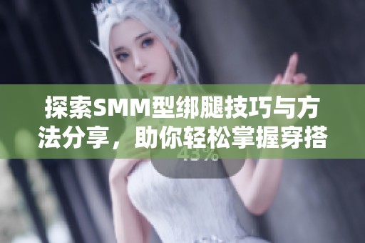 探索SMM型绑腿技巧与方法分享，助你轻松掌握穿搭秘笈