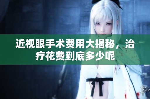 近视眼手术费用大揭秘，治疗花费到底多少呢