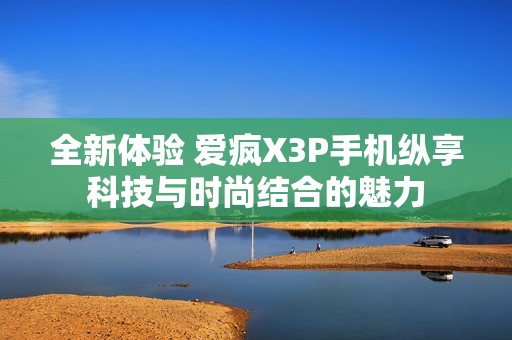 全新体验 爱疯X3P手机纵享科技与时尚结合的魅力