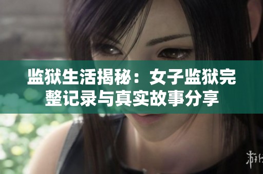 监狱生活揭秘：女子监狱完整记录与真实故事分享