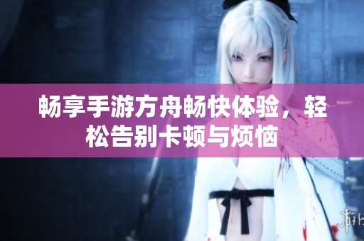 畅享手游方舟畅快体验，轻松告别卡顿与烦恼
