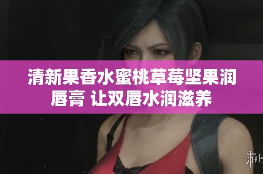 清新果香水蜜桃草莓坚果润唇膏 让双唇水润滋养