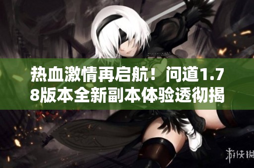 热血激情再启航！问道1.78版本全新副本体验透彻揭秘