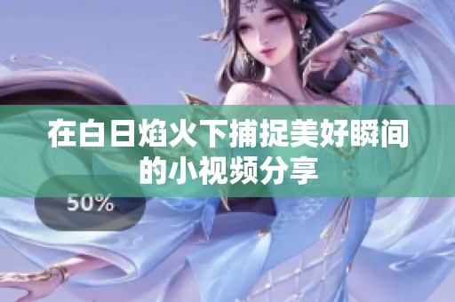 在白日焰火下捕捉美好瞬间的小视频分享