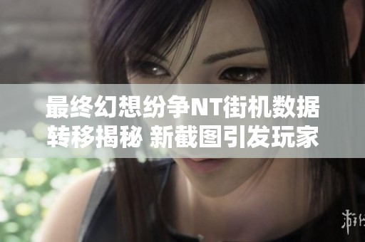 最终幻想纷争NT街机数据转移揭秘 新截图引发玩家热议