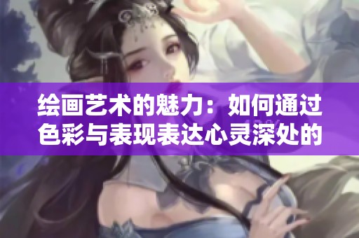 绘画艺术的魅力：如何通过色彩与表现表达心灵深处的感受