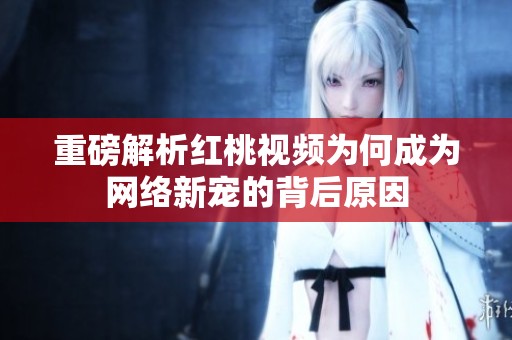 重磅解析红桃视频为何成为网络新宠的背后原因