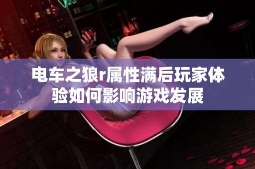 电车之狼r属性满后玩家体验如何影响游戏发展