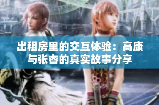 出租房里的交互体验：高康与张睿的真实故事分享