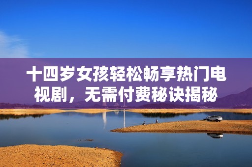 十四岁女孩轻松畅享热门电视剧，无需付费秘诀揭秘
