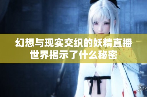 幻想与现实交织的妖精直播世界揭示了什么秘密