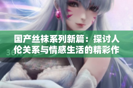 国产丝袜系列新篇：探讨人伦关系与情感生活的精彩作品