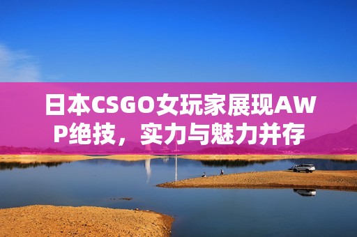 日本CSGO女玩家展现AWP绝技，实力与魅力并存