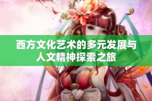 西方文化艺术的多元发展与人文精神探索之旅