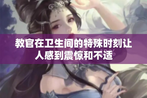 教官在卫生间的特殊时刻让人感到震惊和不适