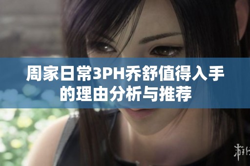 周家日常3PH乔舒值得入手的理由分析与推荐