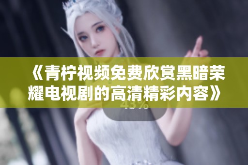 《青柠视频免费欣赏黑暗荣耀电视剧的高清精彩内容》