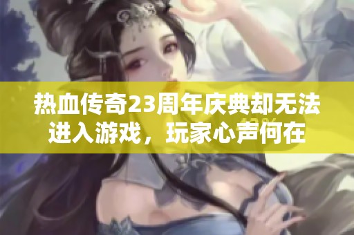 热血传奇23周年庆典却无法进入游戏，玩家心声何在