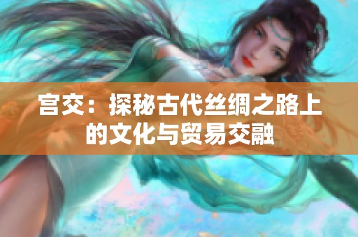 宫交：探秘古代丝绸之路上的文化与贸易交融