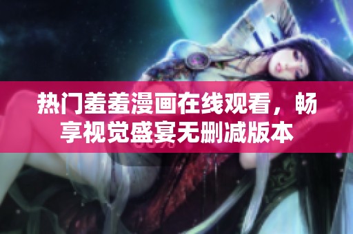 热门羞羞漫画在线观看，畅享视觉盛宴无删减版本