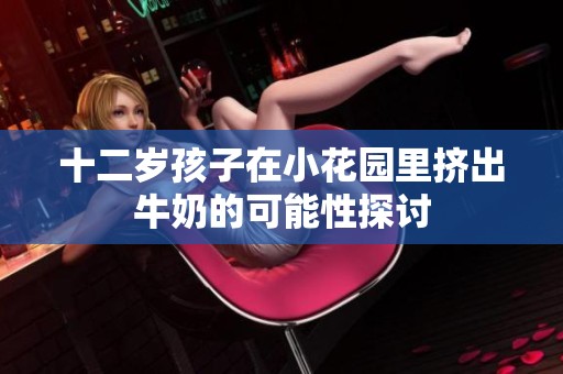 十二岁孩子在小花园里挤出牛奶的可能性探讨