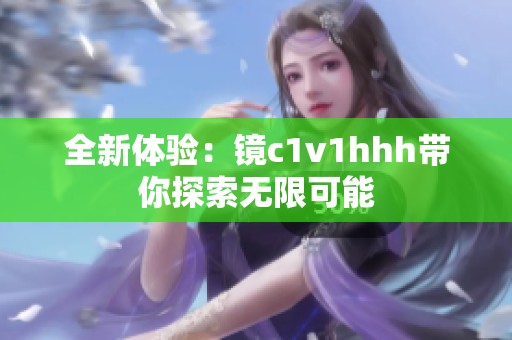 全新体验：镜c1v1hhh带你探索无限可能