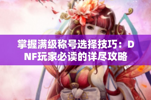 掌握满级称号选择技巧：DNF玩家必读的详尽攻略