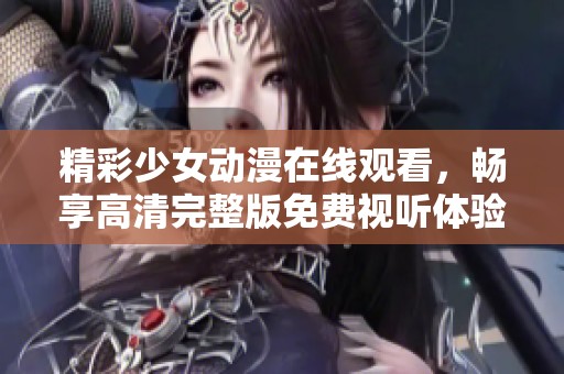 精彩少女动漫在线观看，畅享高清完整版免费视听体验