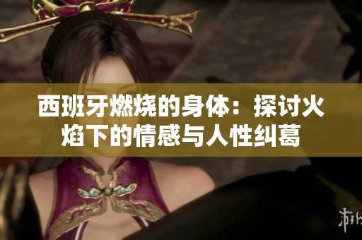 西班牙燃烧的身体：探讨火焰下的情感与人性纠葛
