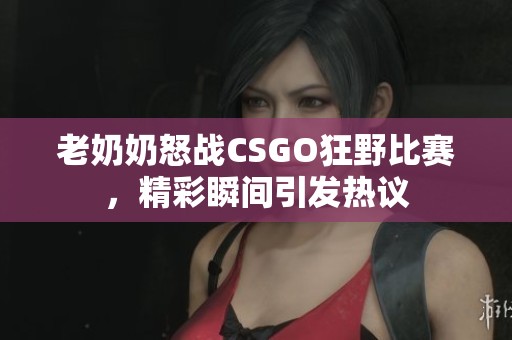 老奶奶怒战CSGO狂野比赛，精彩瞬间引发热议