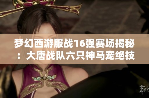 梦幻西游服战16强赛场揭秘：大唐战队六只神马宠绝技大比拼