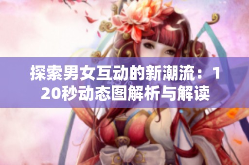探索男女互动的新潮流：120秒动态图解析与解读