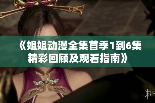 《姐姐动漫全集首季1到6集精彩回顾及观看指南》