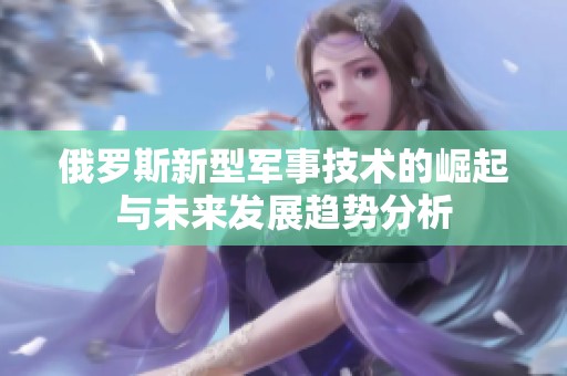 俄罗斯新型军事技术的崛起与未来发展趋势分析