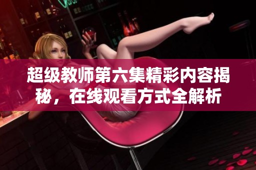 超级教师第六集精彩内容揭秘，在线观看方式全解析