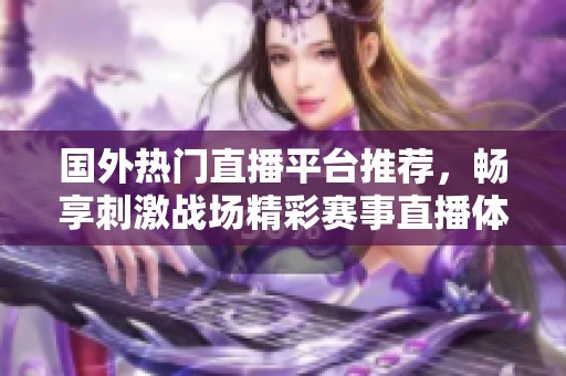 国外热门直播平台推荐，畅享刺激战场精彩赛事直播体验