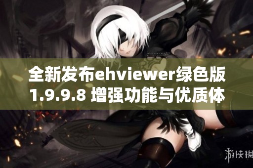 全新发布ehviewer绿色版1.9.9.8 增强功能与优质体验解析