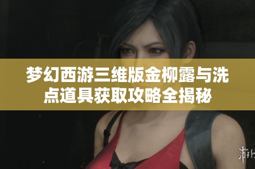 梦幻西游三维版金柳露与洗点道具获取攻略全揭秘
