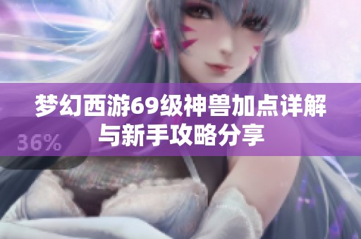 梦幻西游69级神兽加点详解与新手攻略分享