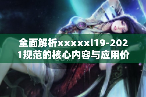 全面解析xxxxxl19-2021规范的核心内容与应用价值