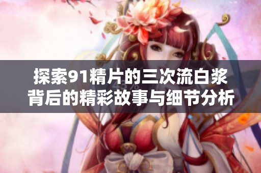 探索91精片的三次流白浆背后的精彩故事与细节分析