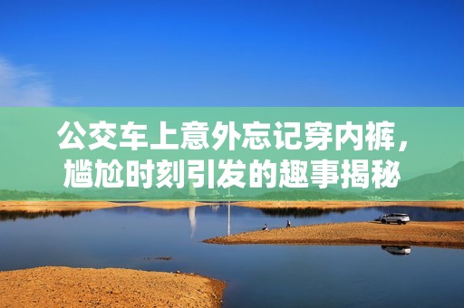 公交车上意外忘记穿内裤，尴尬时刻引发的趣事揭秘