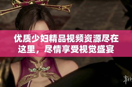 优质少妇精品视频资源尽在这里，尽情享受视觉盛宴