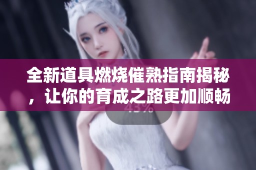 全新道具燃烧催熟指南揭秘，让你的育成之路更加顺畅