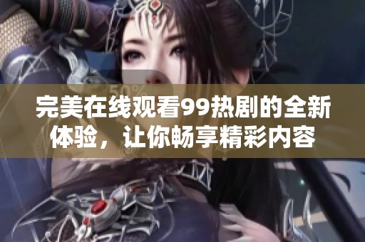 完美在线观看99热剧的全新体验，让你畅享精彩内容