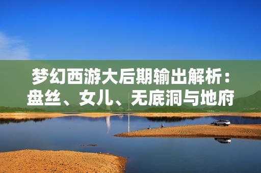 梦幻西游大后期输出解析：盘丝、女儿、无底洞与地府的对比分析