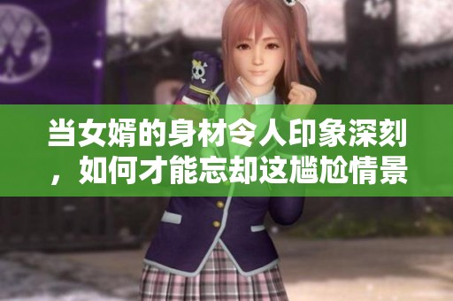 当女婿的身材令人印象深刻，如何才能忘却这尴尬情景